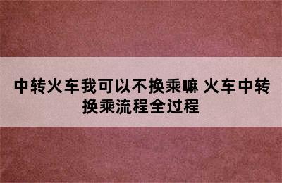 中转火车我可以不换乘嘛 火车中转换乘流程全过程